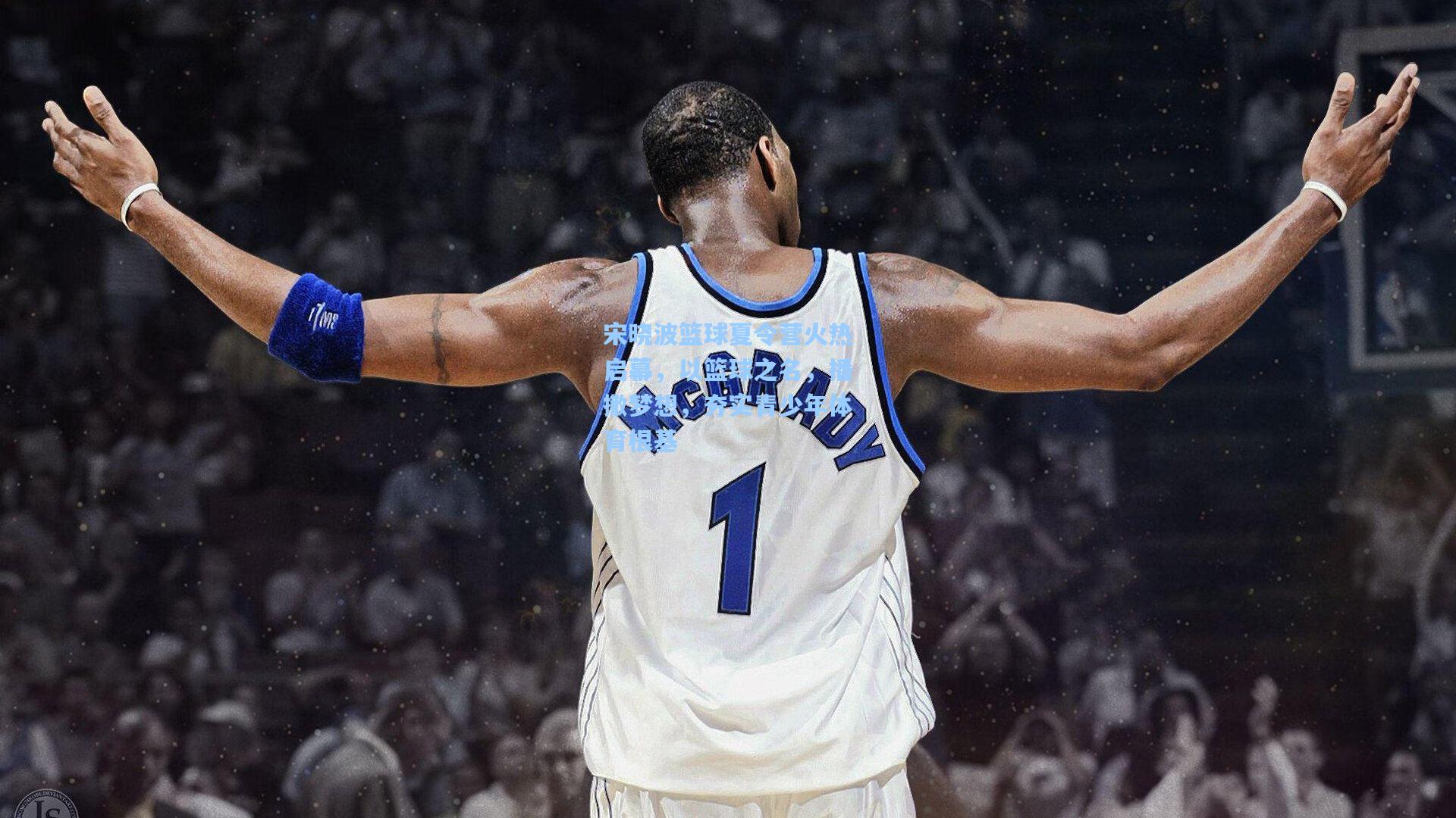 宋晓波篮球夏令营火热启幕，以篮球之名，播撒梦想，夯实青少年体育根基