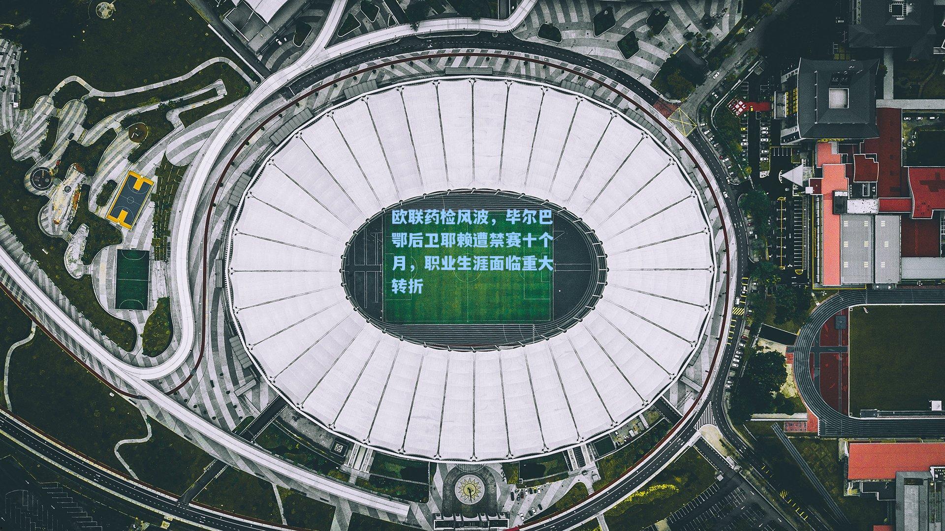 欧联药检风波，毕尔巴鄂后卫耶赖遭禁赛十个月，职业生涯面临重大转折