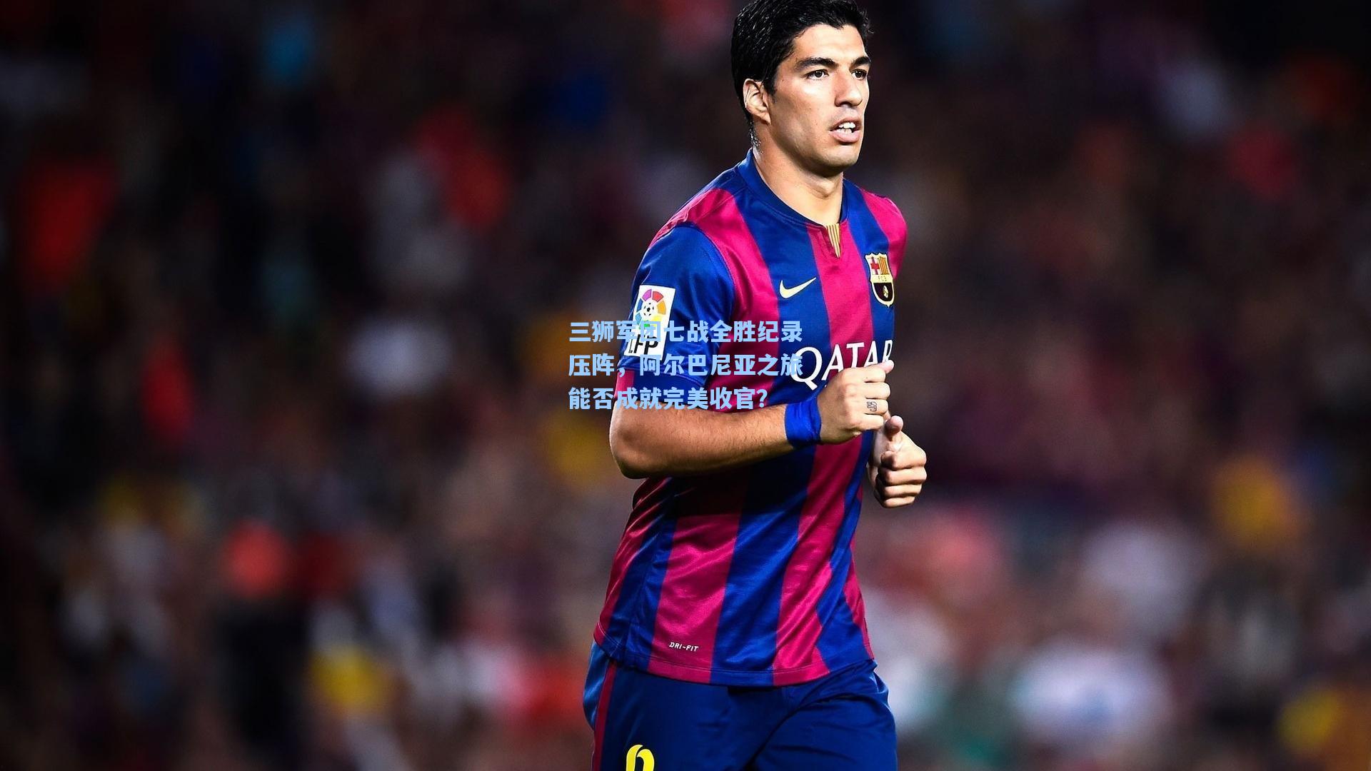 三狮军团七战全胜纪录压阵，阿尔巴尼亚之旅能否成就完美收官？