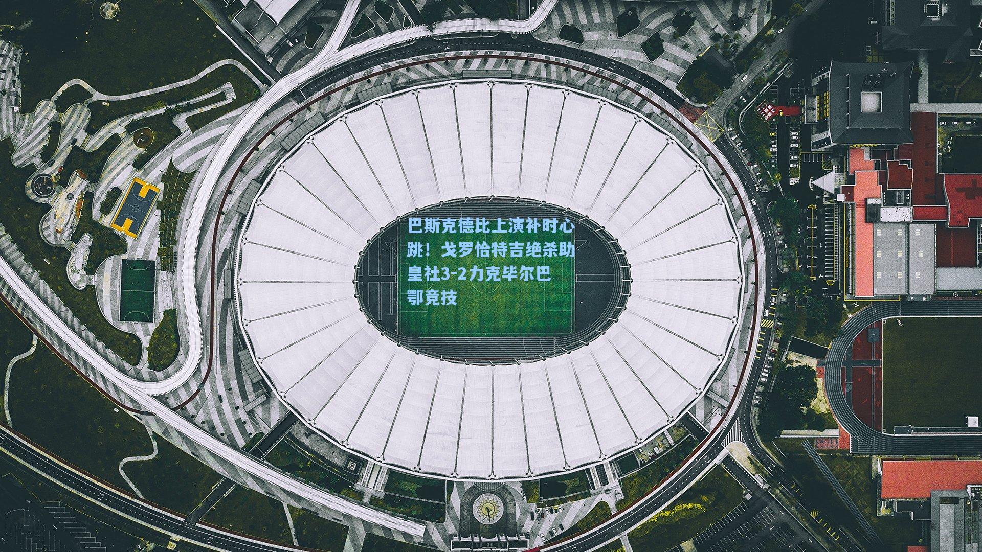 巴斯克德比上演补时心跳！戈罗恰特吉绝杀助皇社3-2力克毕尔巴鄂竞技