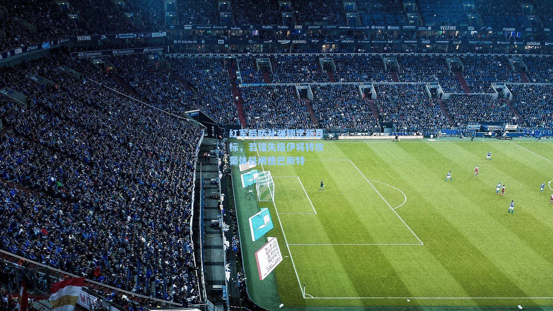 红军后防补强锁定新目标，若错失格伊将转攻葡体铁闸德巴斯特