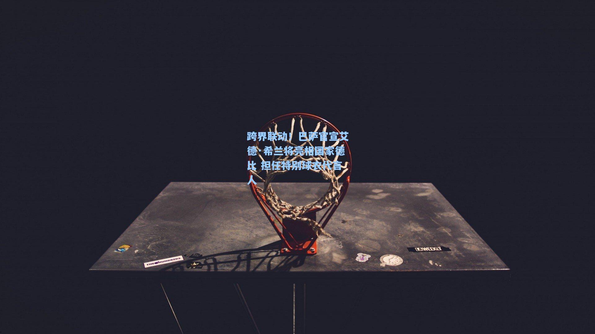 跨界联动！巴萨官宣艾德·希兰将亮相国家德比 担任特别球衣代言人