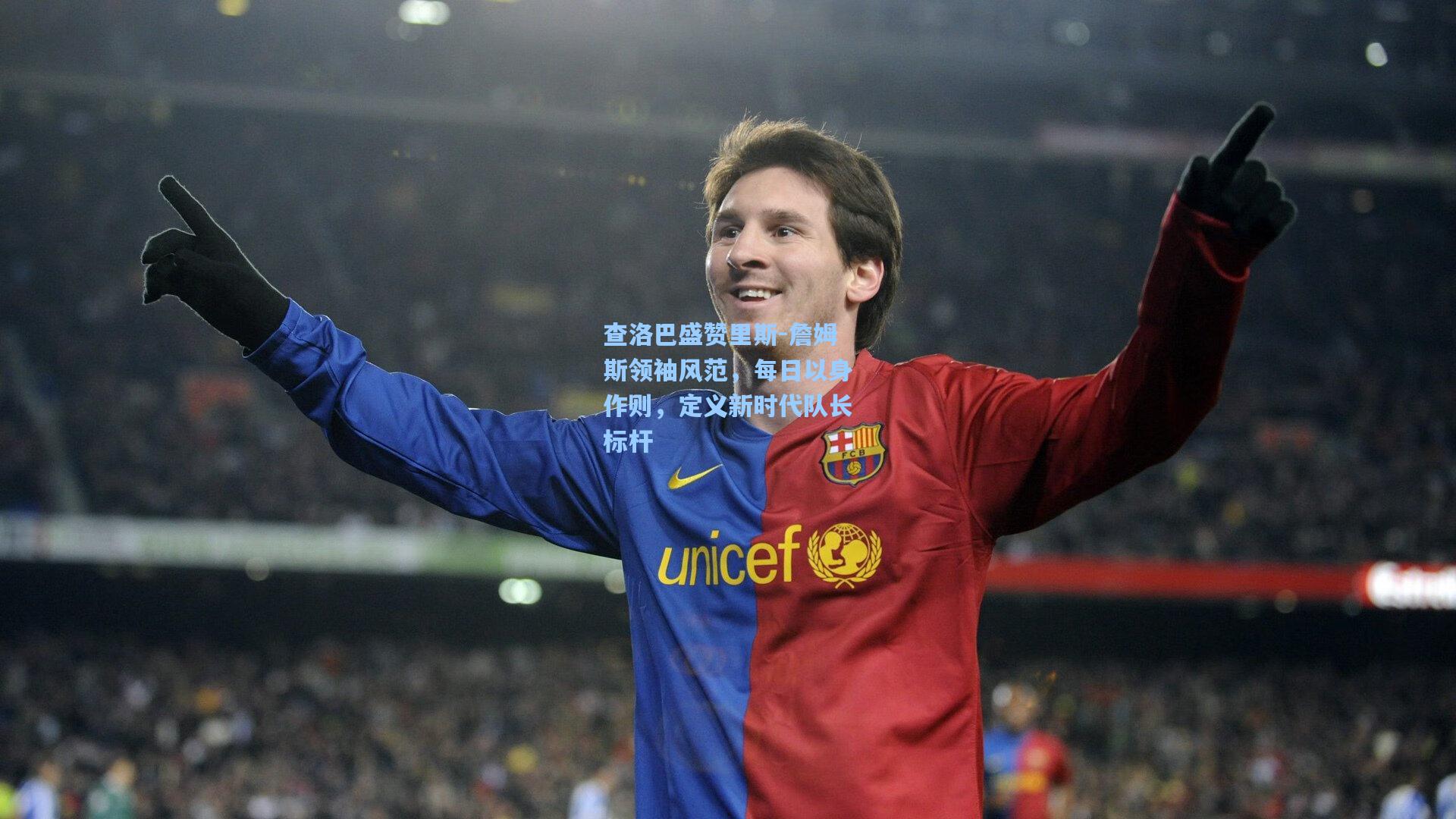 查洛巴盛赞里斯-詹姆斯领袖风范，每日以身作则，定义新时代队长标杆