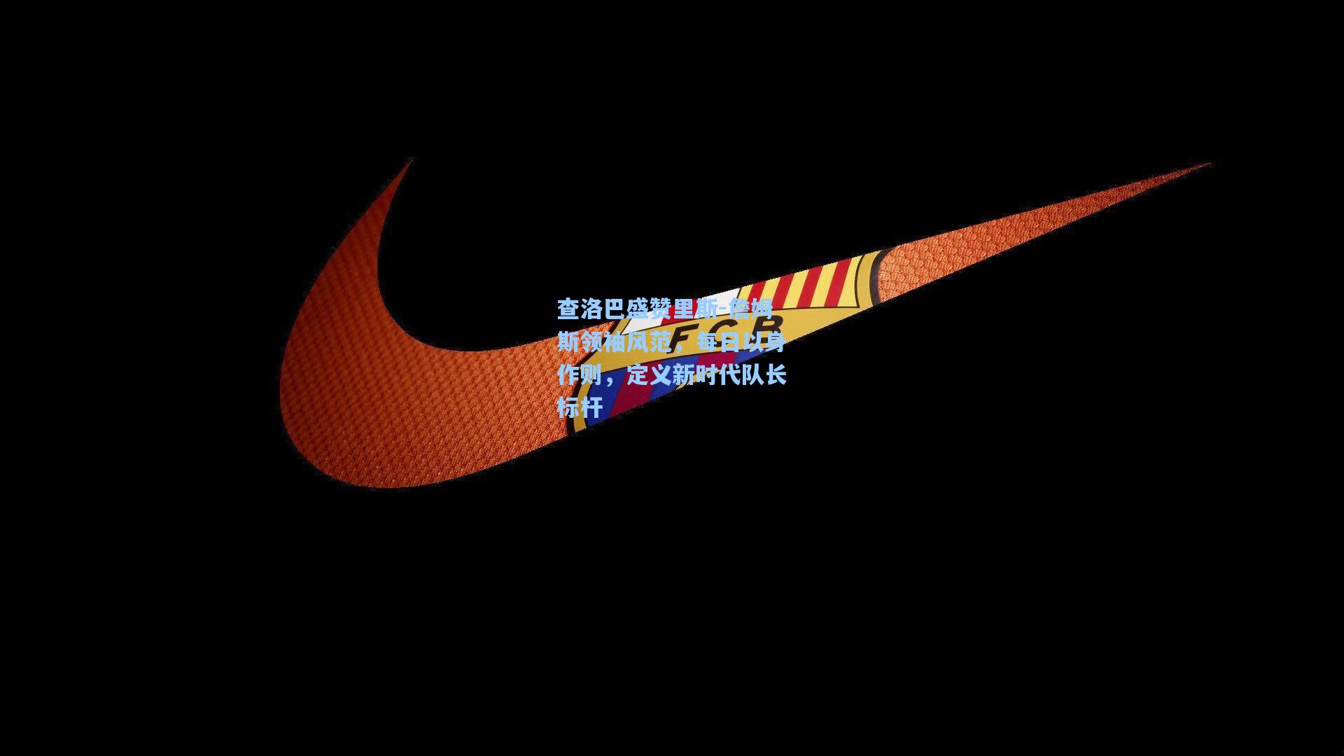 查洛巴盛赞里斯-詹姆斯领袖风范，每日以身作则，定义新时代队长标杆