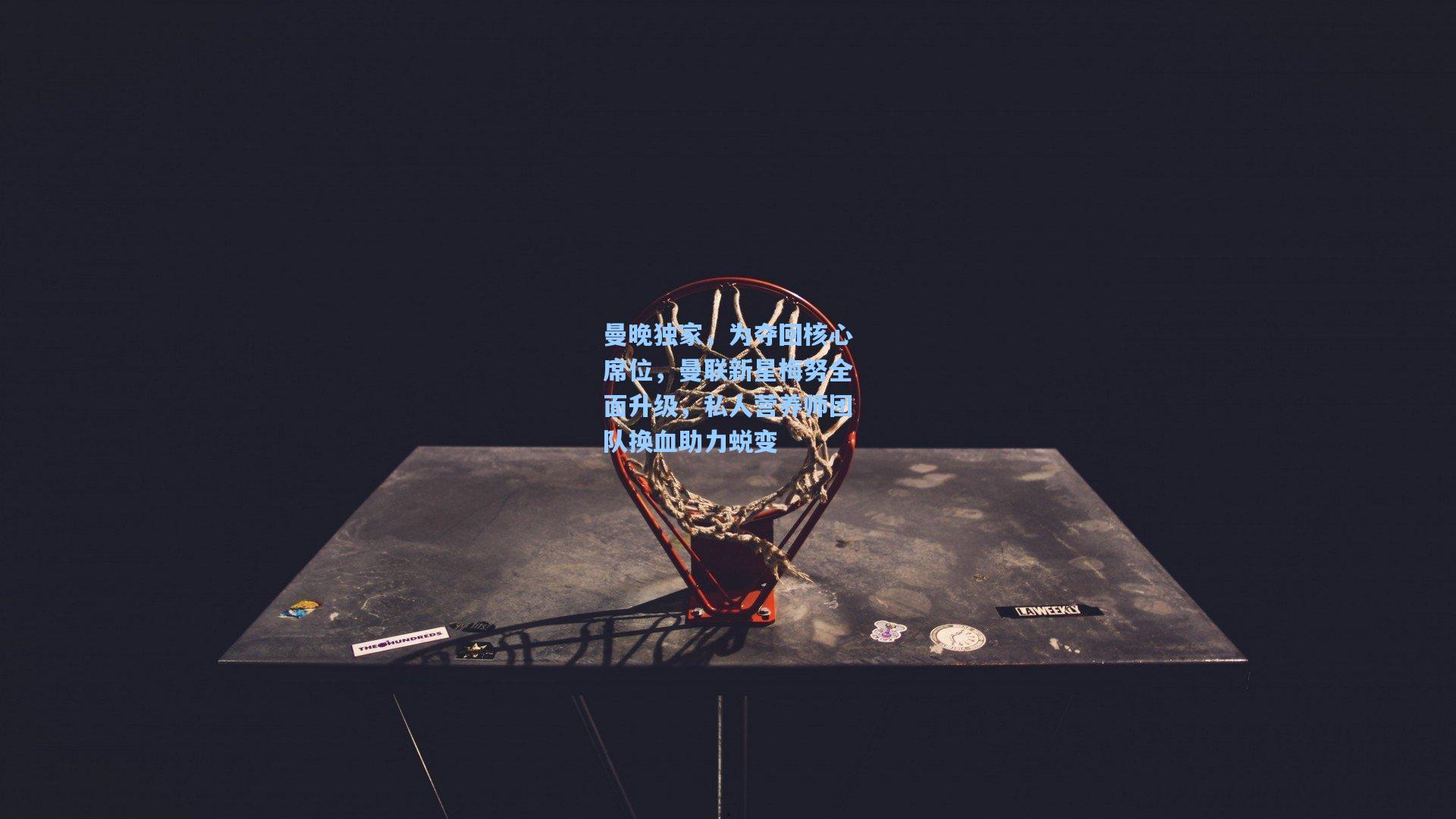 曼晚独家，为夺回核心席位，曼联新星梅努全面升级，私人营养师团队换血助力蜕变