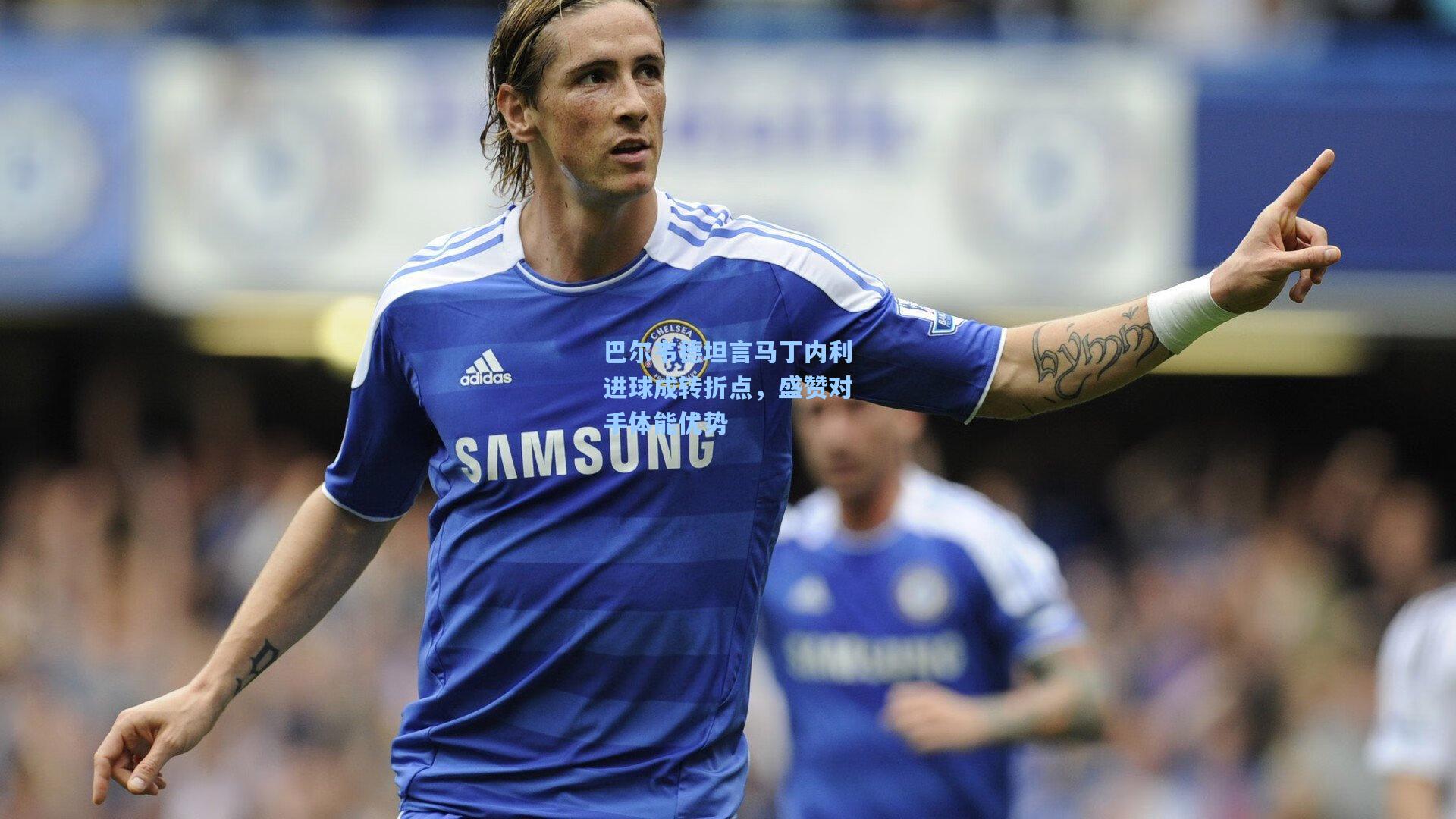 巴尔韦德坦言马丁内利进球成转折点，盛赞对手体能优势