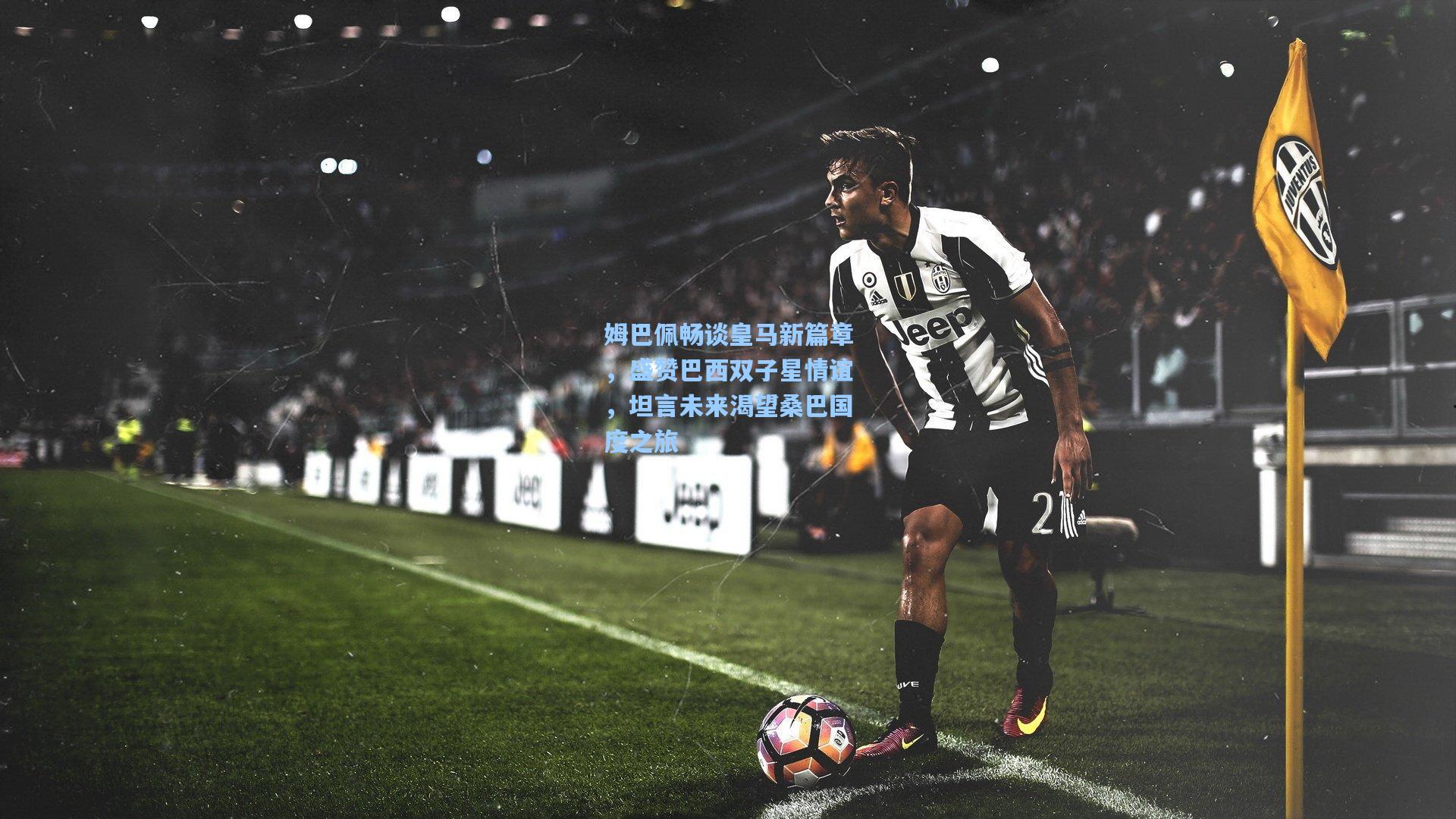 姆巴佩畅谈皇马新篇章，盛赞巴西双子星情谊，坦言未来渴望桑巴国度之旅