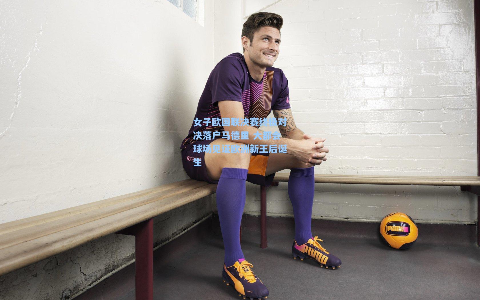 女子欧国联决赛终极对决落户马德里 大都会球场见证欧洲新王后诞生