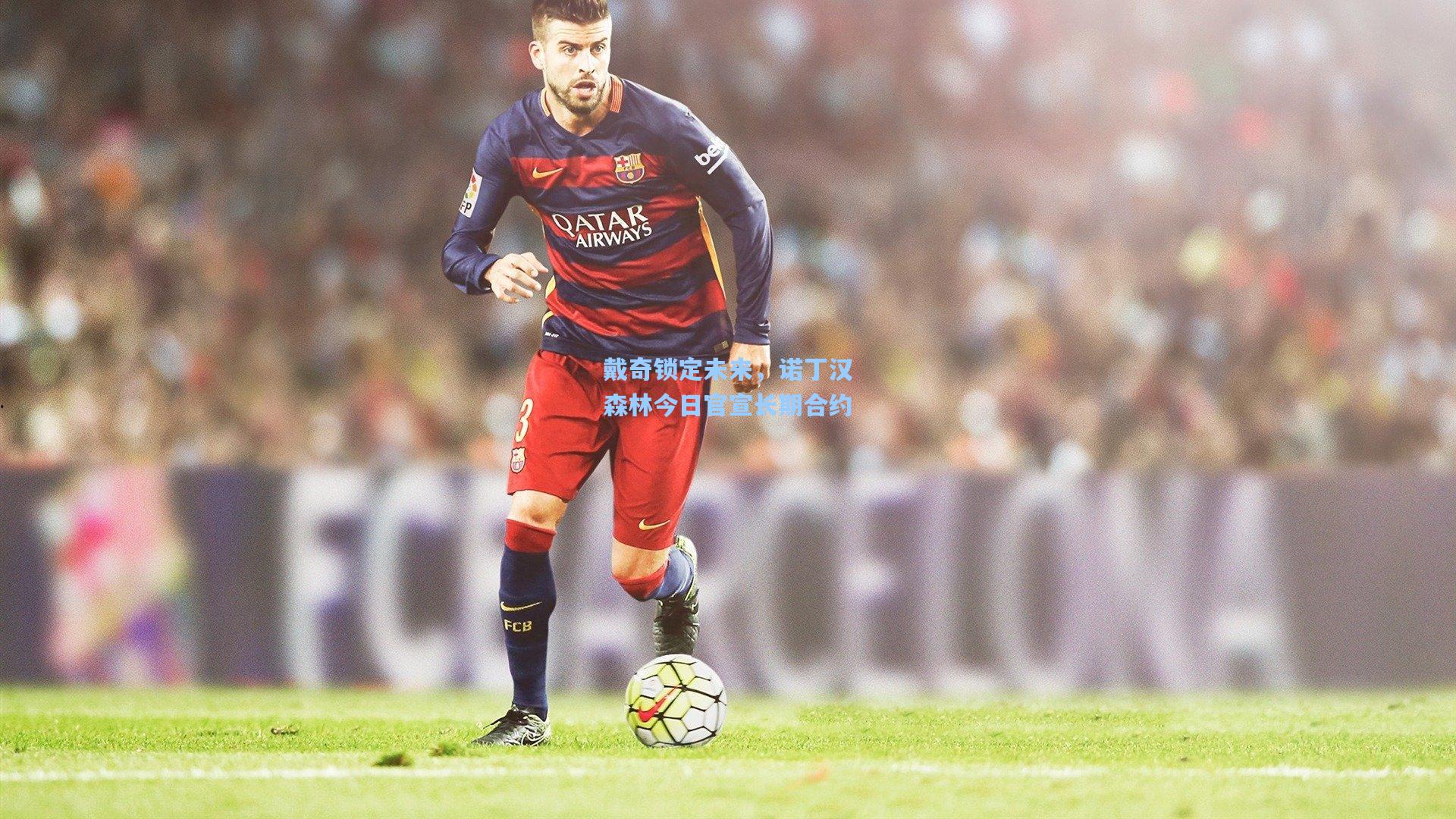 戴奇锁定未来，诺丁汉森林今日官宣长期合约