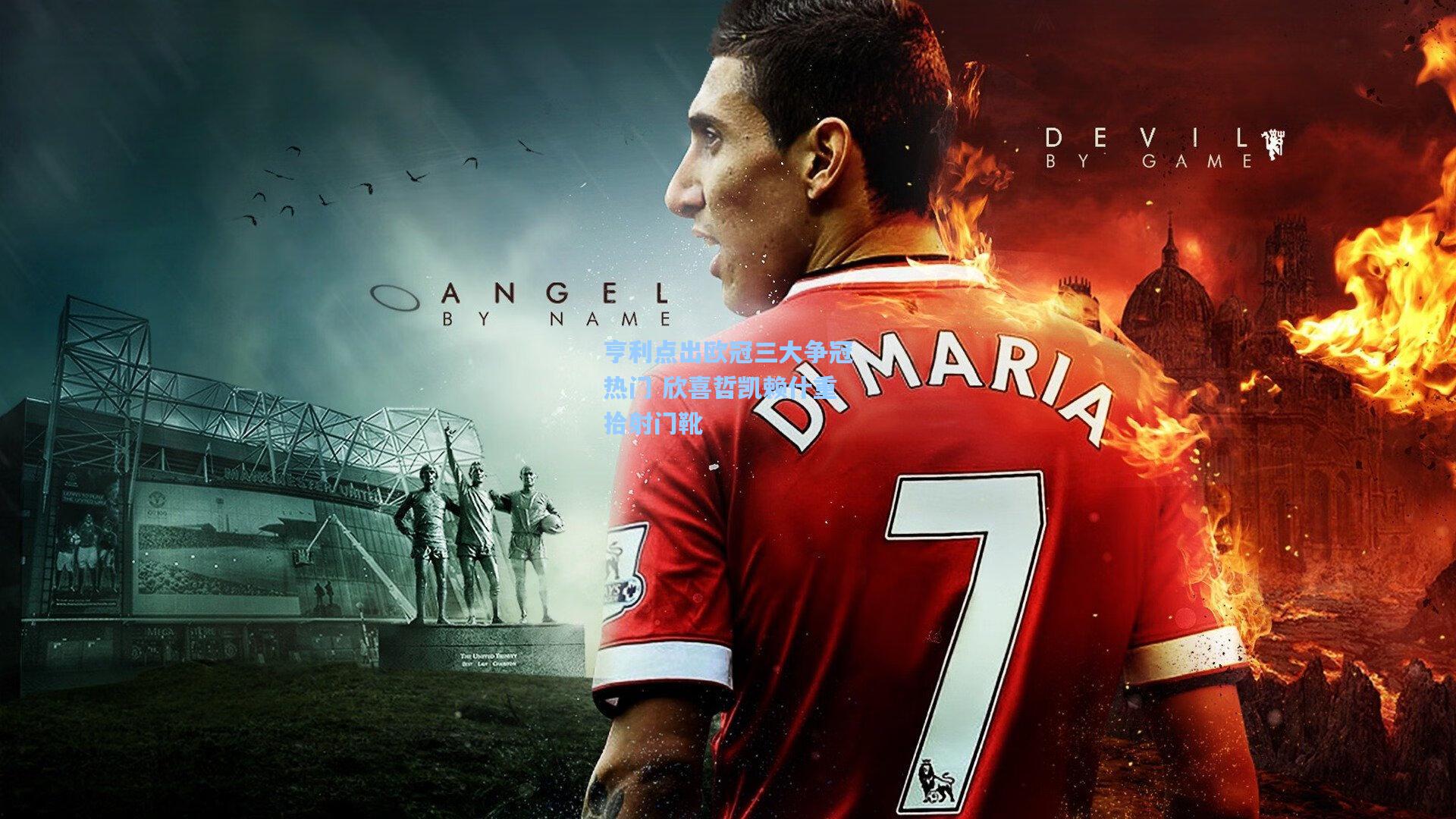 亨利点出欧冠三大争冠热门 欣喜哲凯赖什重拾射门靴