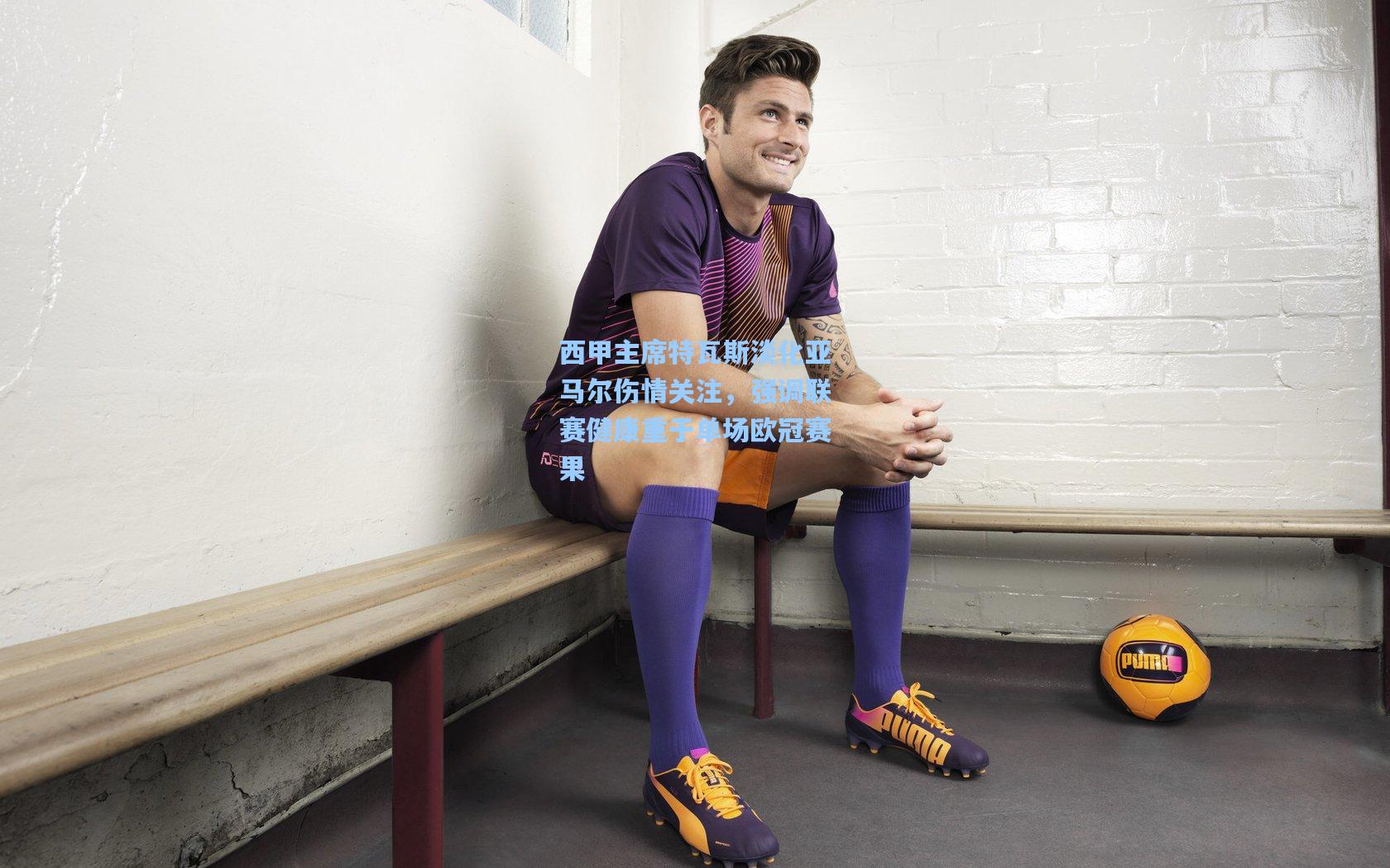 西甲主席特瓦斯淡化亚马尔伤情关注，强调联赛健康重于单场欧冠赛果